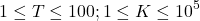 \[1 \leq T \leq 100 ; 1 \leq K \leq 10^5\]