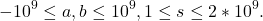 \[-10^9 \leq a, b \leq 10^9, 1 \leq s \leq 2 * 10^9 .\]