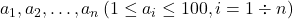 a_1, a_2, \ldots, a_n\left(1 \leq a_i \leq 100, i=1 \div n\right)