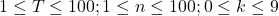 1 \leq T \leq 100 ; 1 \leq n \leq 100 ; 0 \leq k \leq 9