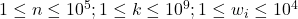 1 \leq n \leq 10^5 ; 1 \leq k \leq 10^9 ; 1 \leq w_i \leq 10^4