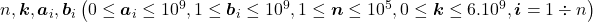 n, \boldsymbol{k}, \boldsymbol{a}_i, \boldsymbol{b}_i\left(0 \leq \boldsymbol{a}_i \leq 10^9, 1 \leq \boldsymbol{b}_i \leq 10^9, 1 \leq \boldsymbol{n} \leq 10^5, 0 \leq \boldsymbol{k} \leq 6.10^9, \boldsymbol{i}=1 \div n\right)