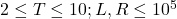 2 \leq T \leq 10 ; L, R \leq 10^5