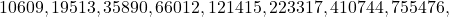 \[10609,19513,35890,66012,121415,223317,410744,755476 \text {, }\]